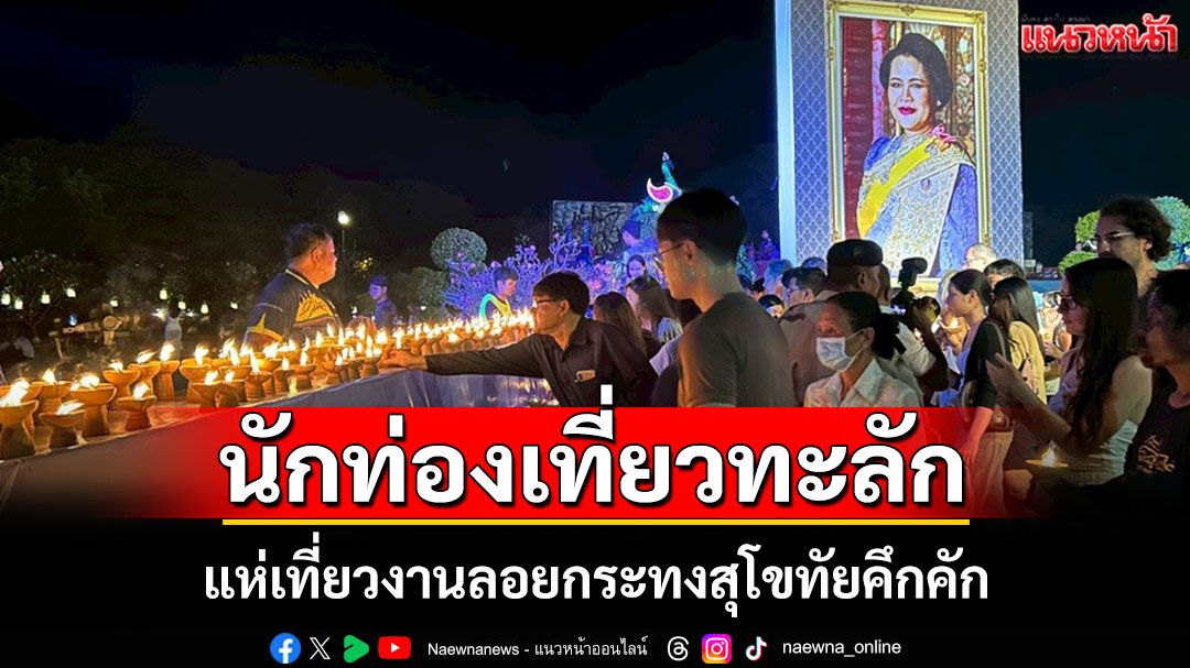 นทท.กว่า 3 แสนคนแห่เที่ยวงานลอยกระทงสุโขทัยคึกคัก เผยประทับใจตลาดย้อนยุค