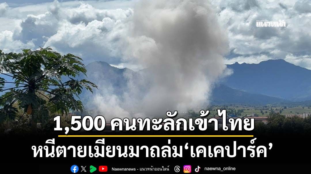 ต่างชาติ 1,500 คนทะลักเข้าไทย หนีตายกองทัพเมียนมาถล่ม‘เคเคปาร์ค’ ห่างชายแดนแค่ 500 เมตร