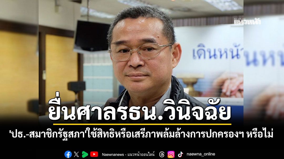 'เรืองไกร'ยื่นศาลรธน.วินิจฉัย'ปธ.-สมาชิกรัฐสภา'ใช้สิทธิหรือเสรีภาพล้มล้างการปกครองฯ หรือไม่