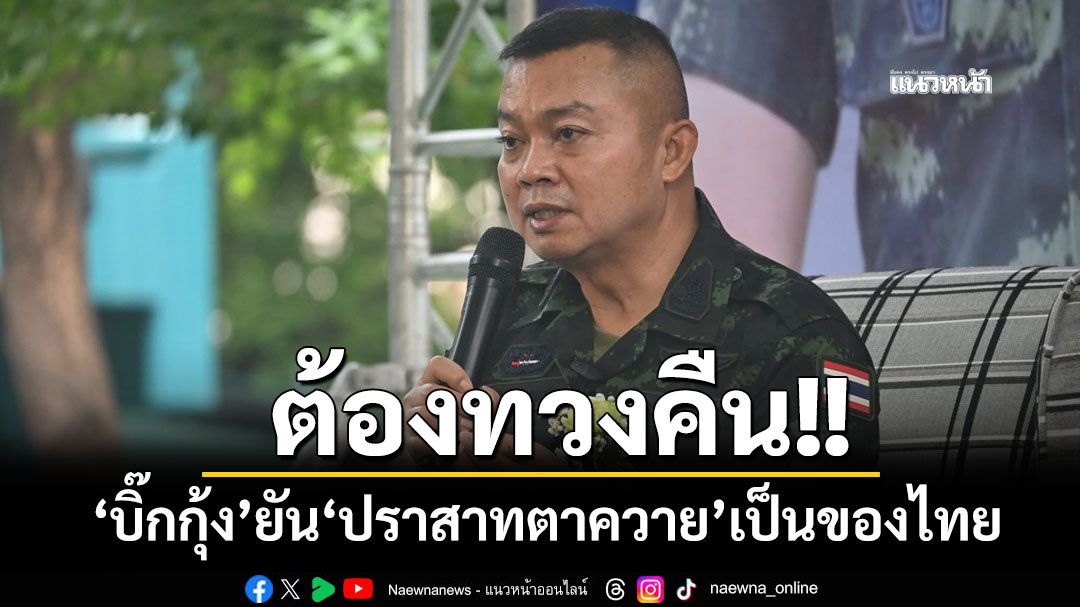 ‘บิ๊กกุ้ง‘ยัน‘ปราสาทตาควาย’เป็นของไทยต้องทวงคืน จ่อเปิดมูลนิธิช่วยทหารสละชีพเพื่อชาติ