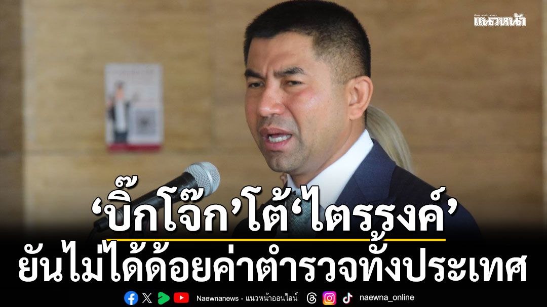 'บิ๊กโจ๊ก' โต้ 'ไตรรงค์' ยันไม่ได้ด้อยค่าตำรวจทั้งประเทศ ย้ำตำรวจดีมีมากกว่าไม่ดี