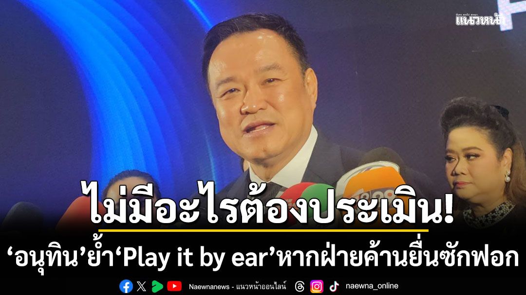 'อนุทิน' ย้ำ 'Play it by ear' หากฝ่ายค้านยื่นซักฟอก เชื่อทํางานเต็มที่ ไม่มีอะไรต้องประเมิน