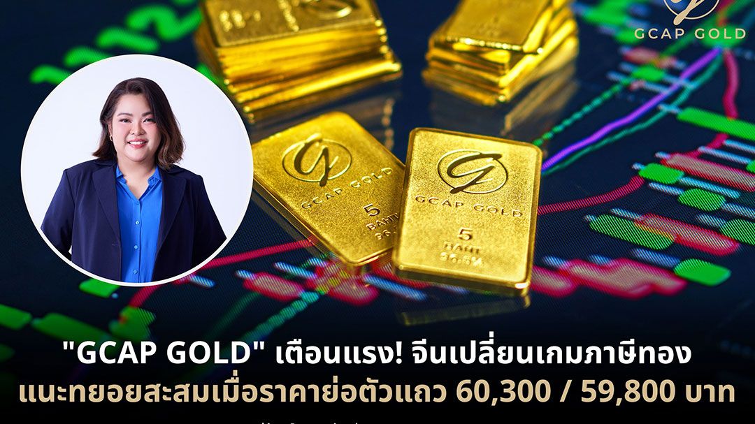 GCAP GOLD เตือน จีนเปลี่ยนเกมภาษีทอง แนะทยอยสะสมเมื่อราคาย่อตัวแถว 60,300 / 59,800 บาท