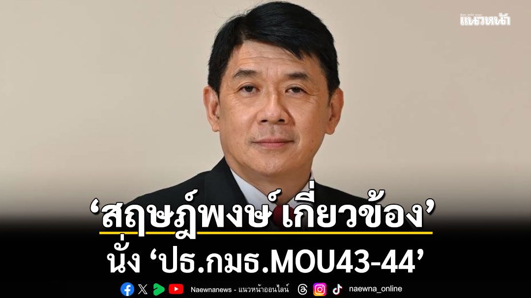 ‘สฤษฎ์พงษ์’ นั่ง ‘ปธ.กมธ.MOU43-44’ หลัง ‘ไชยชนก’ ไขก๊อก