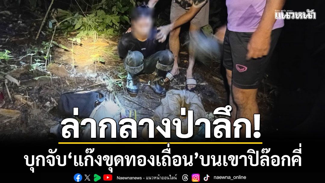 ล่ากลางป่าลึก! บุกจับ ‘แก๊งขุดทองเถื่อน’ บนเขาปิล๊อกคี่-พบป่าต้นน้ำถูกทำลาย