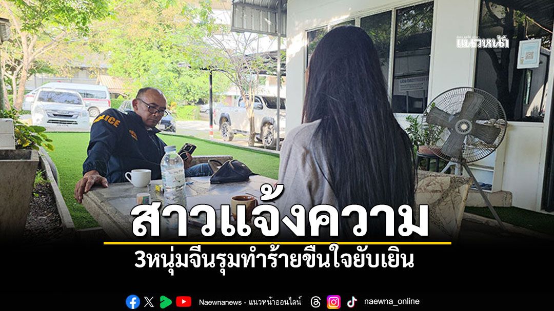 สาวแจ้งความ 3หนุ่มจีนรุมทำร้าย-ขืนใจยับเยิน