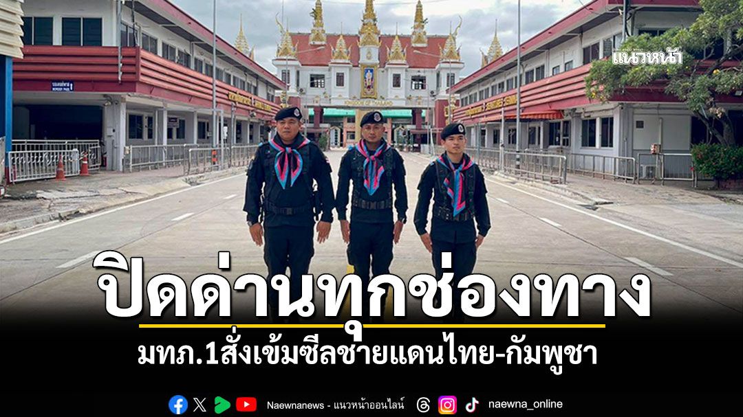 มทภ.1สั่งเข้มซีลชายแดนไทย-กัมพูชา สระแก้วตรึงกำลัง24 ชม. คุมปิดด่านทุกช่องทาง