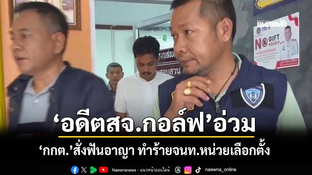 ‘กกต.’สั่งดำเนินคดีอาญา‘อดีตสจ.กอล์ฟ’ขัดขวาง-ทำร้ายจนท.หน่วยเลือกตั้ง