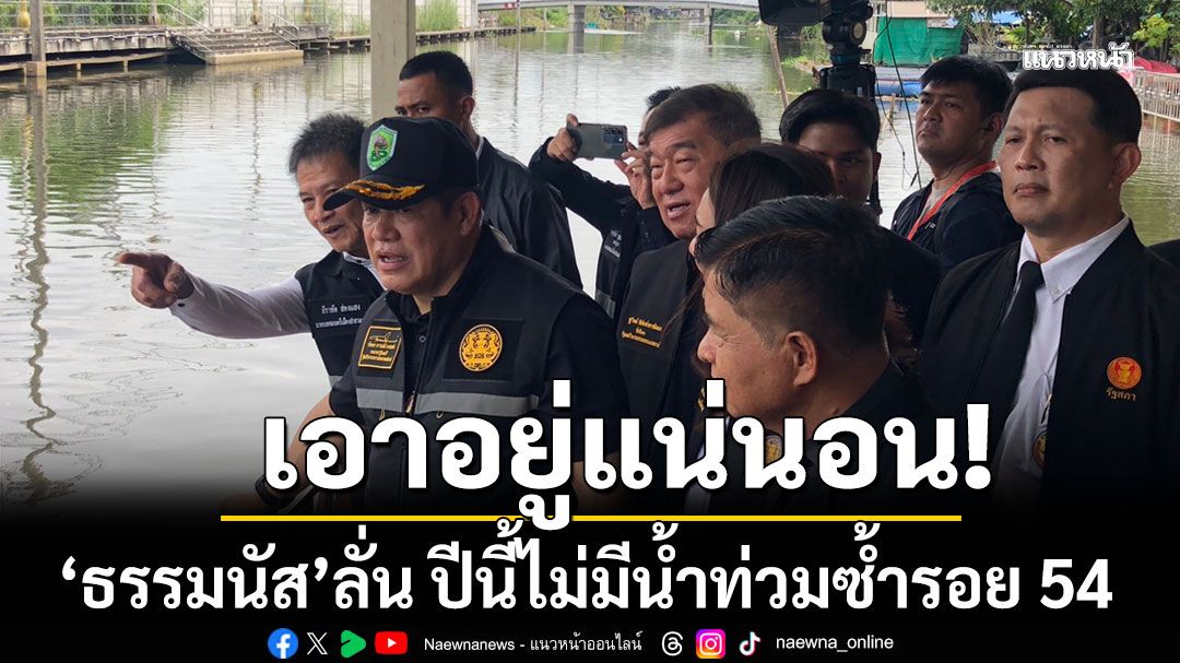 เอาอยู่แน่นอน! 'ธรรมนัส'ประกาศลั่น! ปีนี้ไม่มีน้ำท่วมซ้ำรอย 54