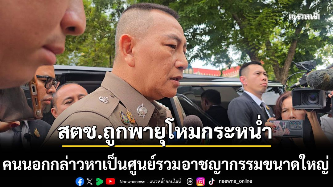 ‘ผบ.ตร.’ โอด สตช. ถูกพายุโหมกระหน่ำ​ ​คนนอก​กล่าวหา ‘องค์กรตำรวจ’ เป็นศูนย์รวมอาชญากรรมขนาดใหญ่