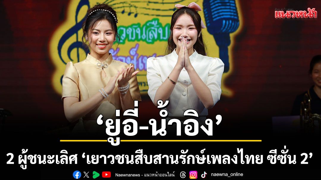 เปิดใจ ‘ยู่อี่-น้ำอิง’ 2 ผู้ชนะเลิศ ‘เยาวชนสืบสานรักษ์เพลงไทย ซีซั่น 2’