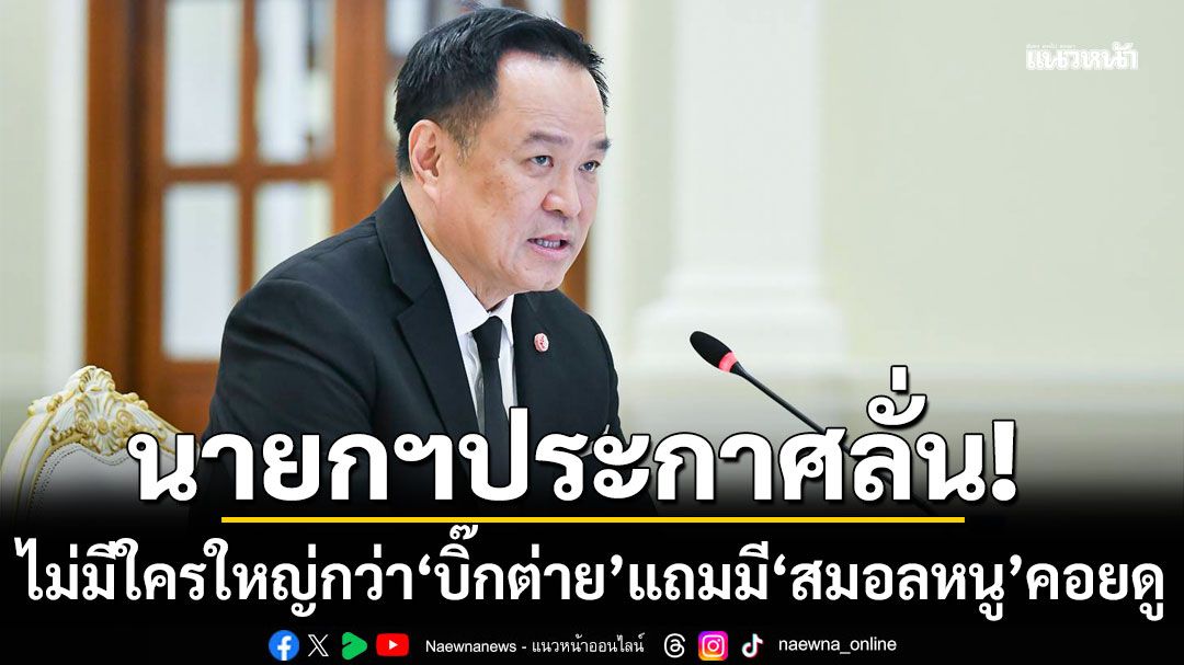 นายกฯลั่นไม่มีใครใหญ่กว่า 'บิ๊กต่าย' แถมมี 'สมอลหนู' คอยดู ท้าผู้หวังดีบอกชื่อจริง อย่าเผยแค่ตัวย่อ