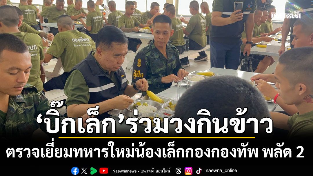 'บิ๊กเล็ก' สวมบทพี่ชายคนโต ตรวจเยี่ยมทหารใหม่น้องเล็กกองกองทัพ พลัด 2 ร่วมวงกินข้าวกันเอง