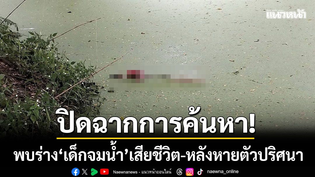 ปิดฉากการค้นหา! พบร่างเด็กวัย 3 ขวบ จมน้ำเสียชีวิต-หลังหายตัวปริศนา