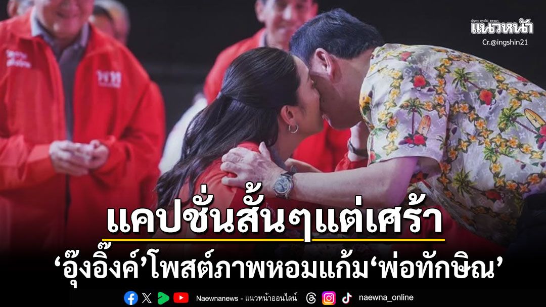 'อุ๊งอิ๊งค์'โพสต์ภาพหอมแก้ม'พ่อทักษิณ' พร้อมแคปชั่นสั้นๆแต่สุดเศร้า