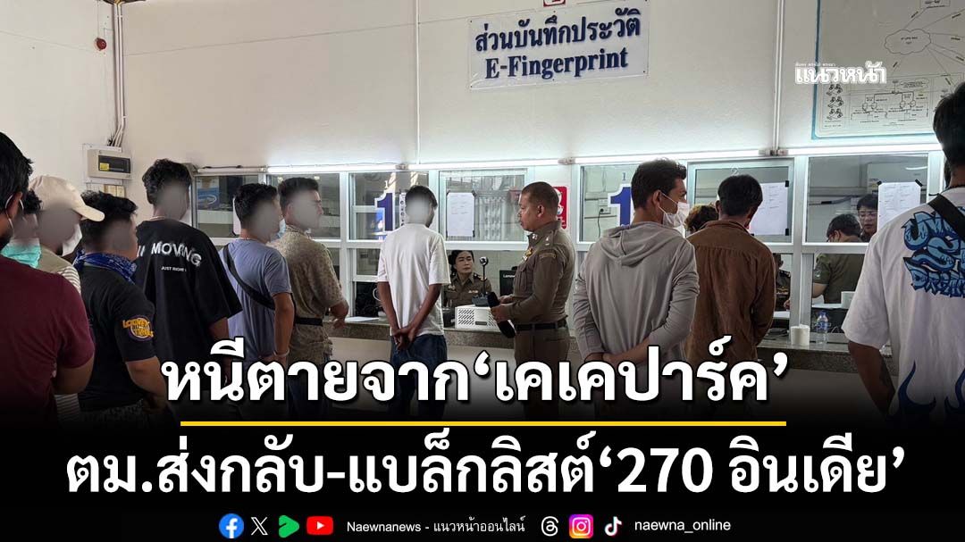 ‘ตม.’ส่งกลับ-ขึ้นแบล็กลิสต์‘270 อินเดีย’ หนีตายจาก‘เคเคปาร์ค’ ทะลักเข้าไทย