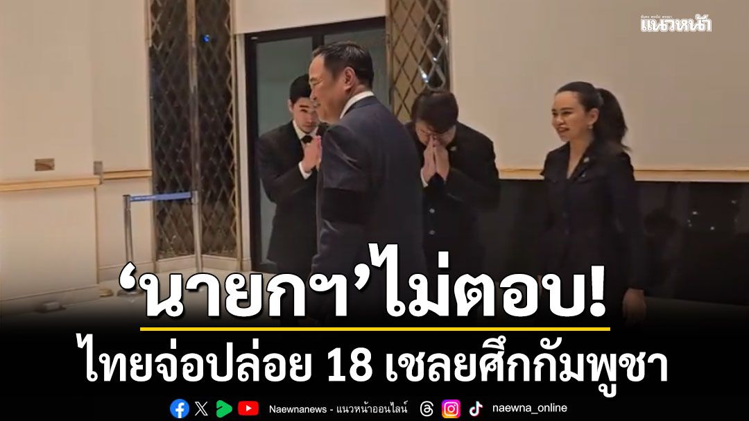 'นายกฯ​' ไม่ตอบ​ ไทยจ่อปล่อย 18 เชลยศึก​กัมพูชา ก่อนบินเยือน สิงคโปร์