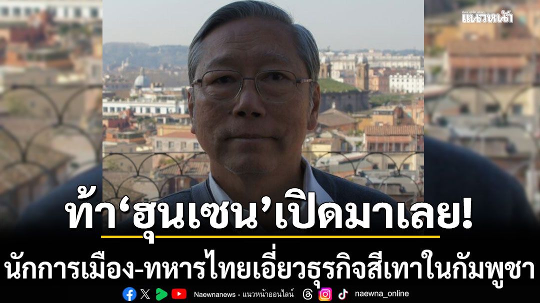 'อดีตบิ๊กข่าวกรอง' ท้า 'ฮุนเซน' เปิดมาเลย! นักการเมือง-ทหารไทยเอี่ยวธุรกิจสีเทาในกัมพูชา