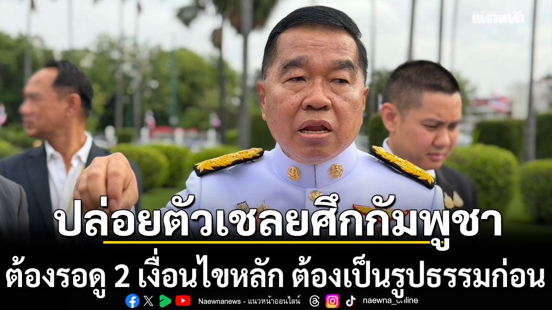 'บิ๊กเล็ก'ย้ำปล่อยตัวเชลยศึกกัมพูชา ต้องรอดู 2 เงื่อนไขหลัก ต้องเป็นรูปธรรมก่อน