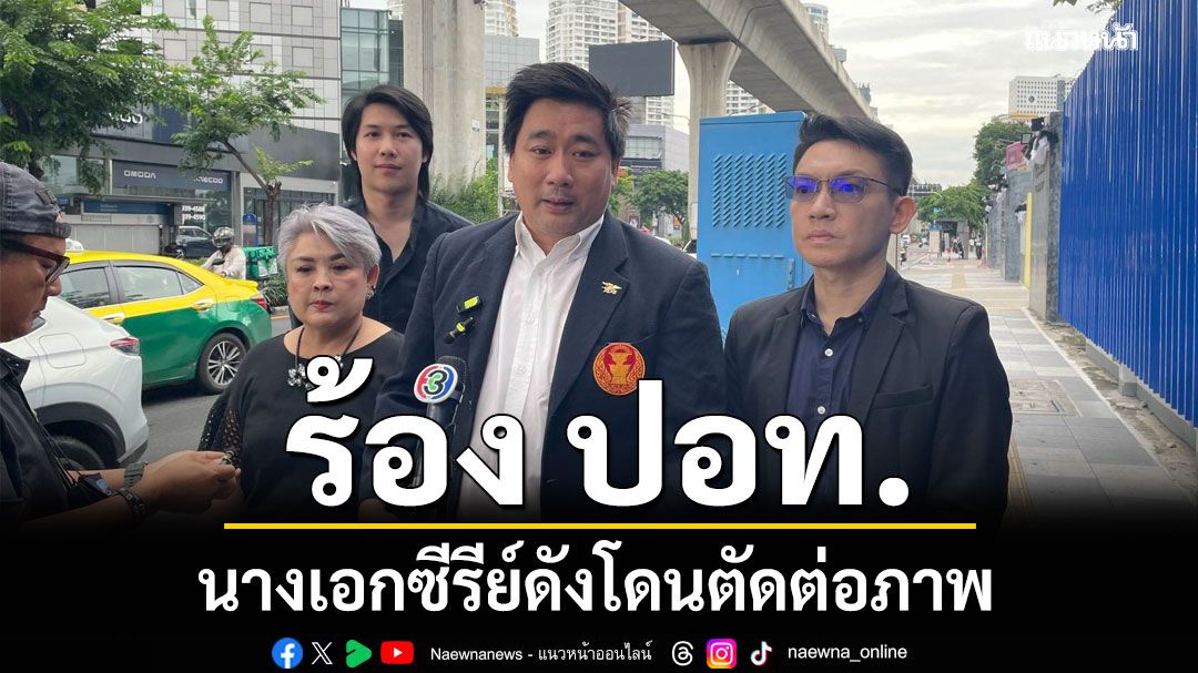 อี้ แทนคุณ พาตัวแทนนางเอกซีรีย์ดัง ร้อง ปอท. ปมถูกตัดต่อภาพพาดพิงสถาบัน