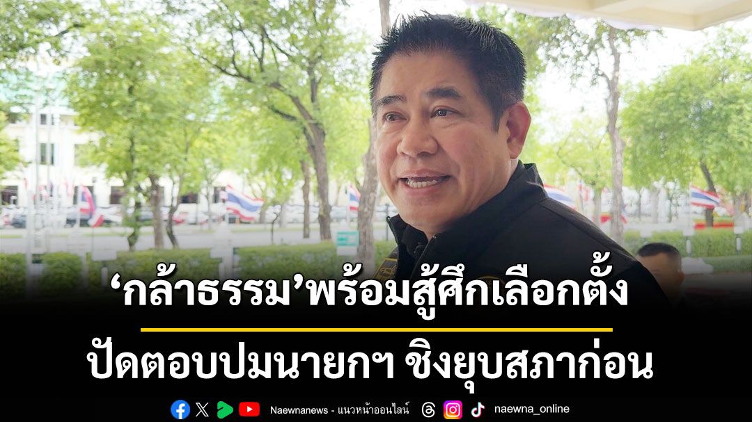 'ธรรมนัส'ลั่น พรรคกล้าธรรม พร้อมสู้ศึกเลือกตั้ง ปัดตอบปมนายกฯชิงยุบสภาก่อน