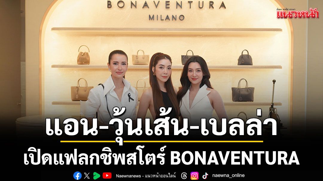 แอน- วุ้นเส้น- เบลล่า ร่วมงาน 'BONAVENTURA'แบรนด์ลักชัวรี จากอิตาลีเปิดแฟลกชิพสโตร์แห่งแรก