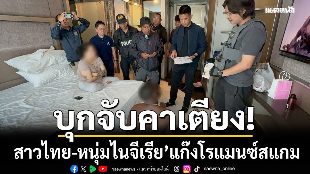 บุกจับคาเตียง! ‘สาวไทย-หนุ่มไนจีเรีย’ แก๊งโรแมนซ์สแกม หลอกเงินเหยื่อสูญกว่า 114 ล้านบาท