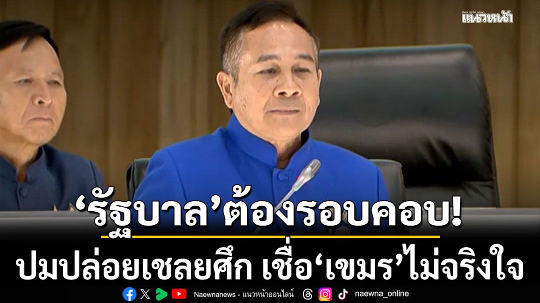 ‘ปธ.กมธ.ทหาร สว.’ แนะ รัฐบาล ต้องรอบคอบ ปมปล่อยเชลยศึก เชื่อ เขมร ไม่จริงใจ