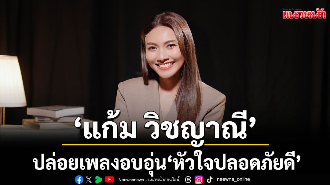 ‘หัวใจปลอดภัยดี’เพลงอบอุ่นจาก ‘แก้ม วิชญาณี’
