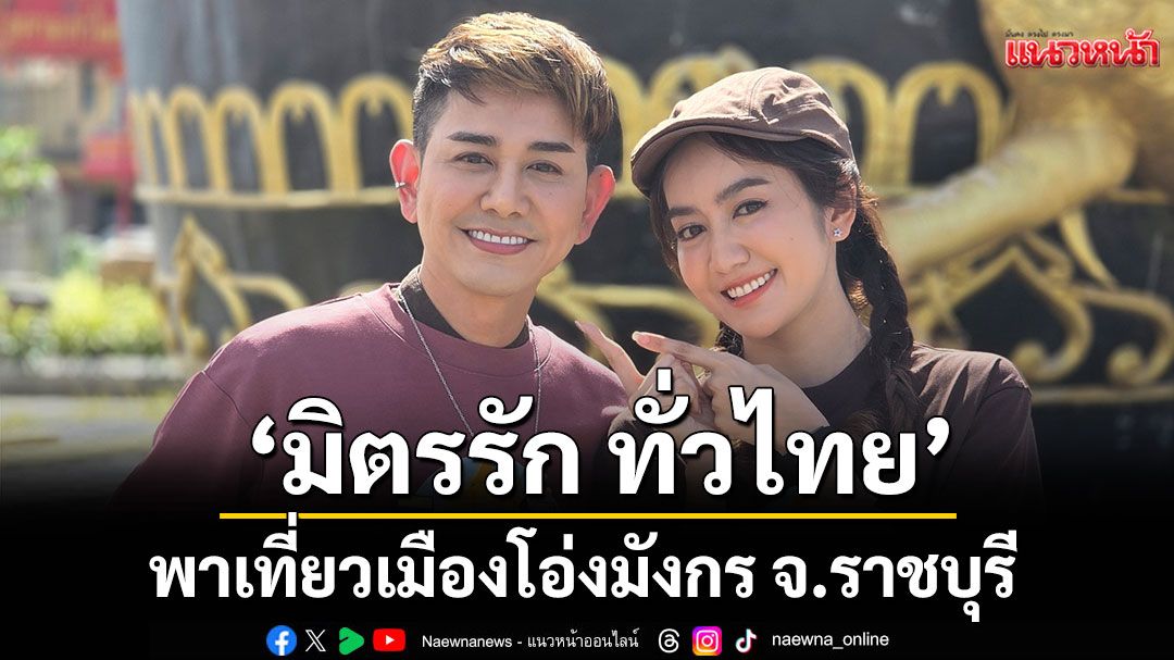‘มิตรรัก ทั่วไทย’ พาเที่ยวเมืองโอ่งมังกร จ.ราชบุรี