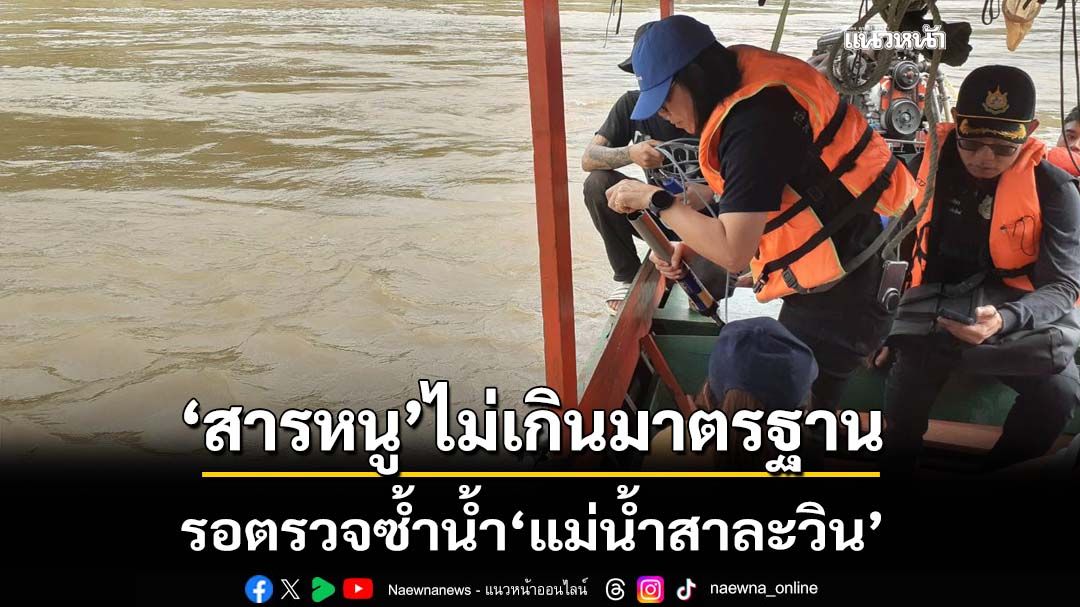 รอตรวจซ้ำ! คพ.เผยตัวอย่างน้ำ‘แม่น้ำสาละวิน’ค่าสารหนูไม่เกินมาตรฐาน ‘ปลา’รอผล 1-2 สัปดาห์