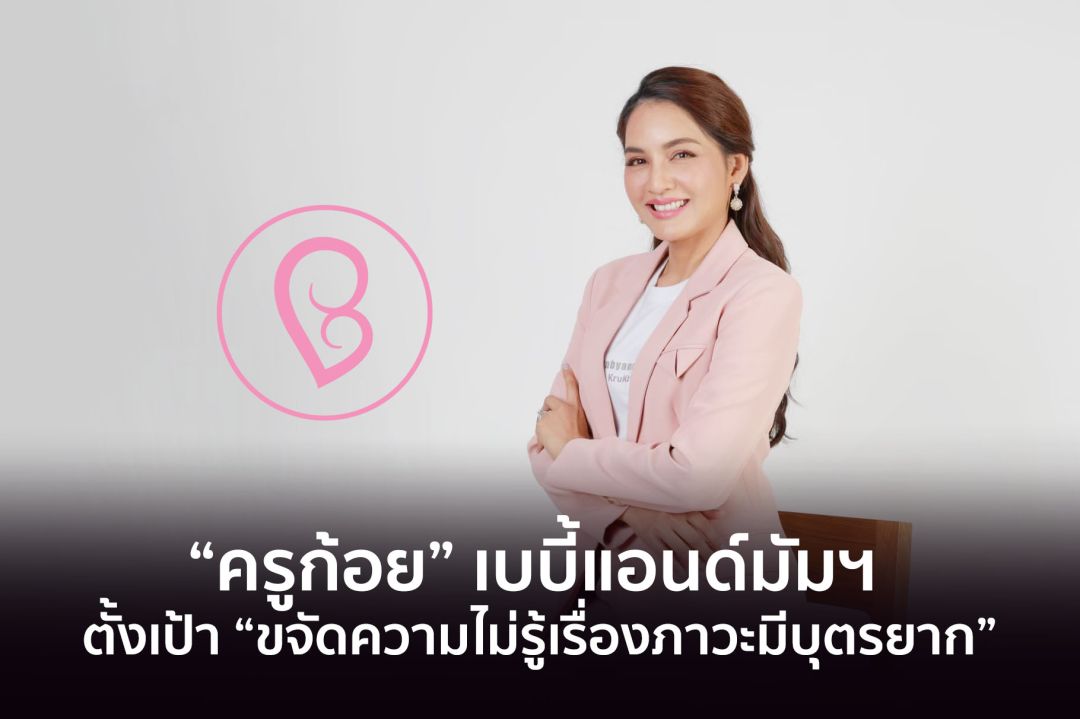 ยืนหนึ่งในใจผู้มีบุตรยาก “ครูก้อย” เบบี้แอนด์มัมฯ ตั้งเป้า ขจัดความไม่รู้เรื่องภาวะมีบุตรยากในสังคมไทย