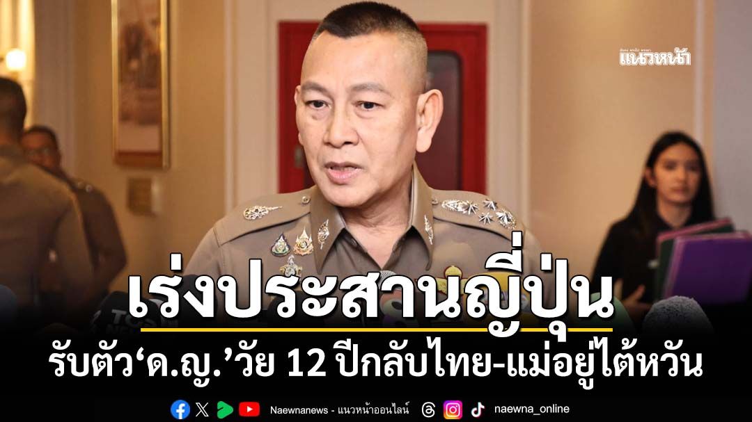 ‘ผบ.ตร.’สั่งเร่งประสานญี่ปุ่น รับตัว‘ด.ญ.’วัย 12 ปีกลับไทย เผยแม่อยู่ไต้หวัน