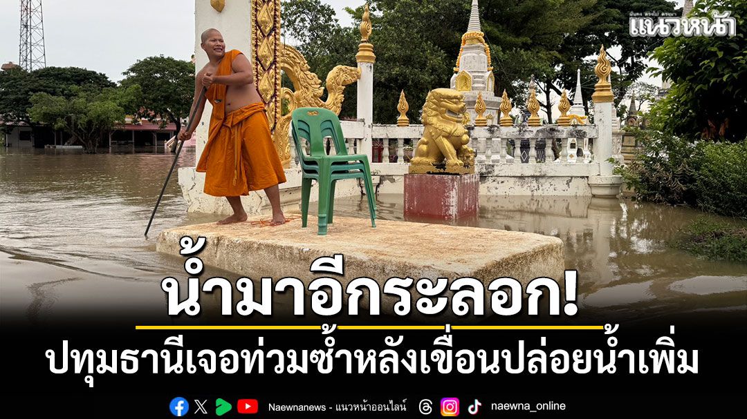 น้ำมาอีกระลอก! ปทุมธานีเจอเจ้าพระยาท่วมซ้ำหลังเขื่อนปล่อยน้ำเพิ่ม