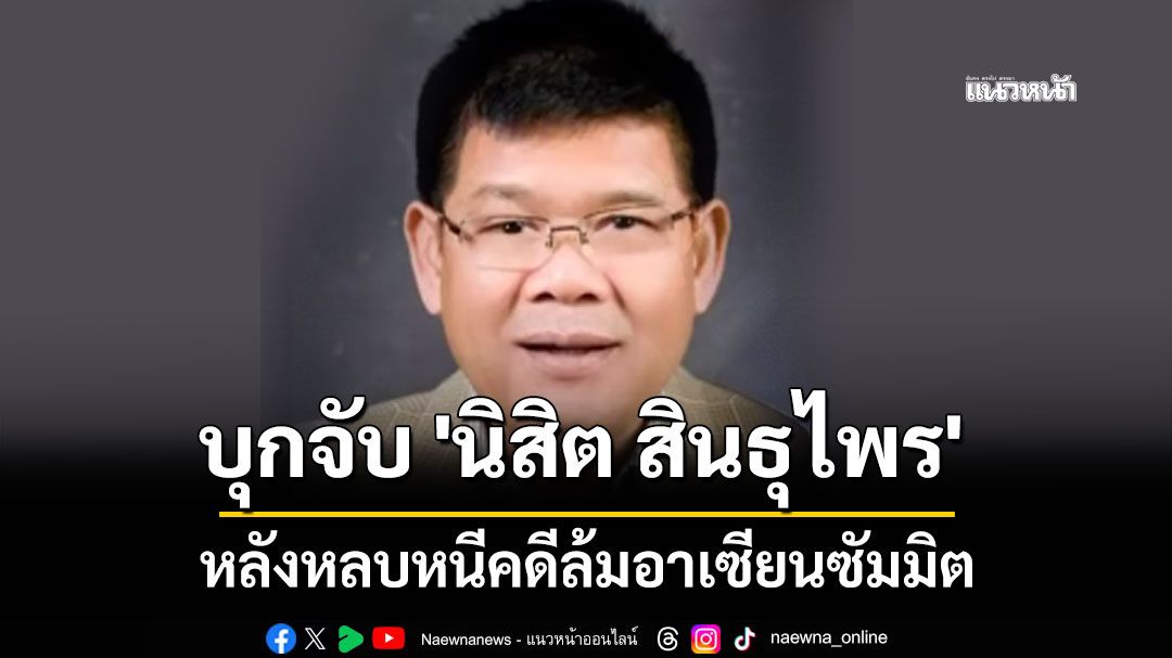 บุกจับ 'นิสิต สินธุไพร' พ่ออดีตรัฐมนตรี หลังหลบหนีคดีล้มอาเซียนซัมมิต