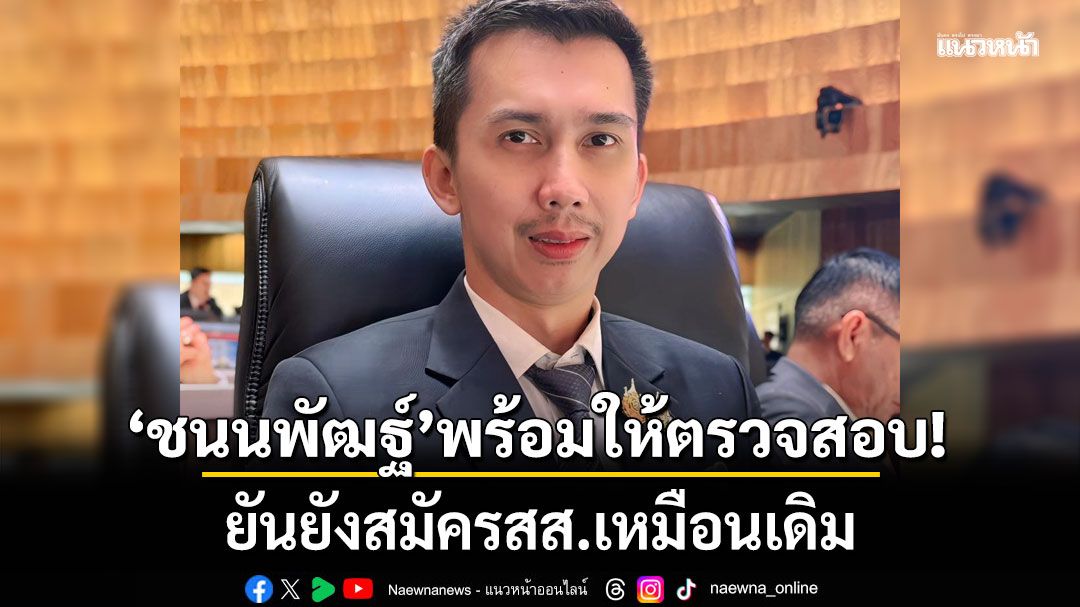 'ชนนพัฒฐ์'ลั่นพร้อมให้ทุกหน่วยงานตรวจสอบ ยันยังสมัครสส.เหมือนเดิม