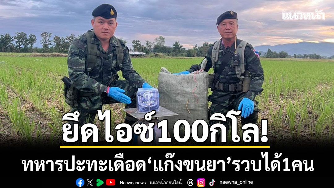 ยึดไอซ์100กิโล! ทหารปะทะเดือด ‘แก๊งขนยา’ เผ่นหนีข้ามแม่น้ำรวก จับได้ 1 คน