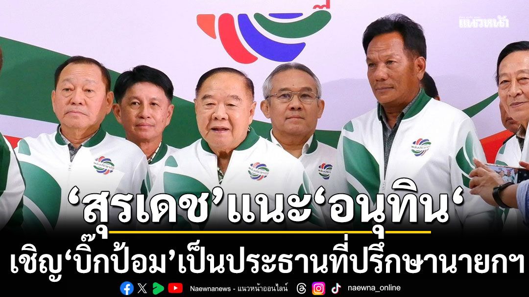 ‘สุรเดช’ แนะ ‘อนุทิน‘ เชิญ ’บิ๊กป้อม’ เป็นประธานที่ปรึกษานายกฯ