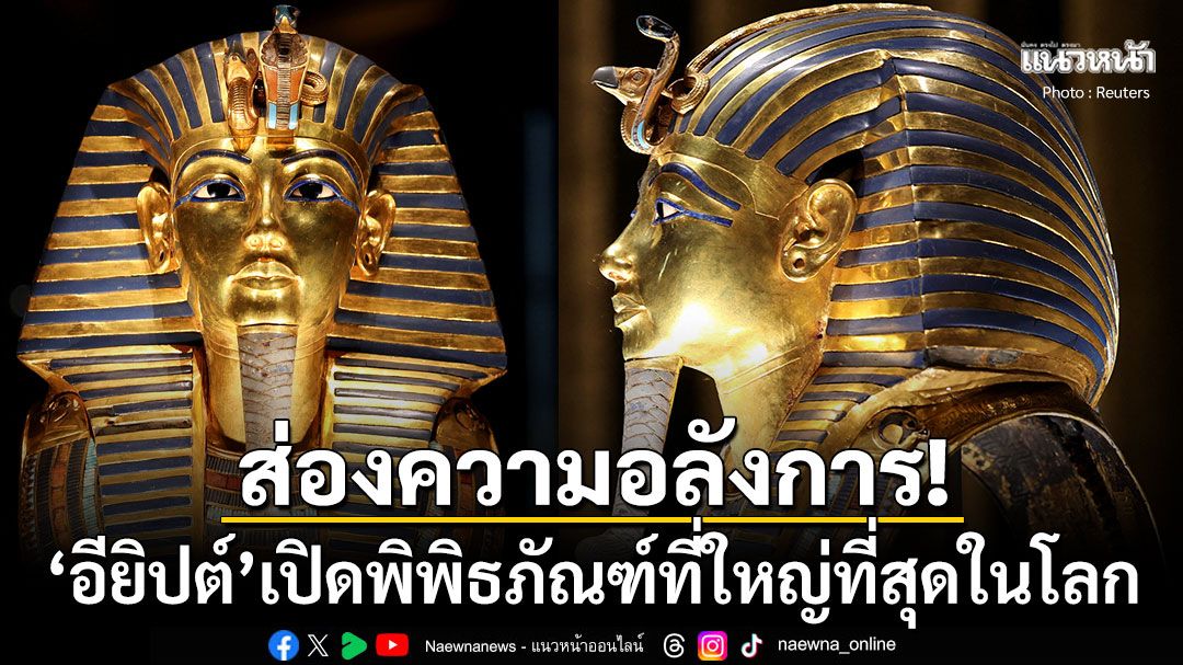 ส่องความอลังการ! 'อียิปต์'เปิดพิพิธภัณฑ์ที่ใหญ่ที่สุดในโลก หลังใช้เวลาก่อสร้างนาน20ปี