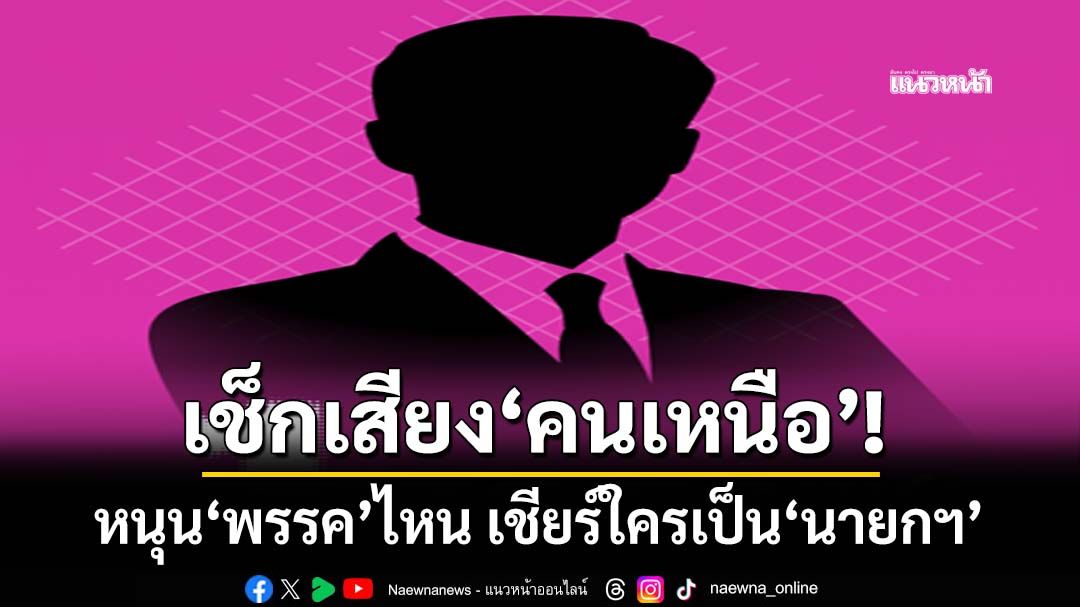 เช็กเสียง‘คนเหนือ’! วันนี้หนุน‘พรรคการเมือง’ไหน เชียร์ใครนั่งเก้าอี้‘นายกรัฐมนตรี’