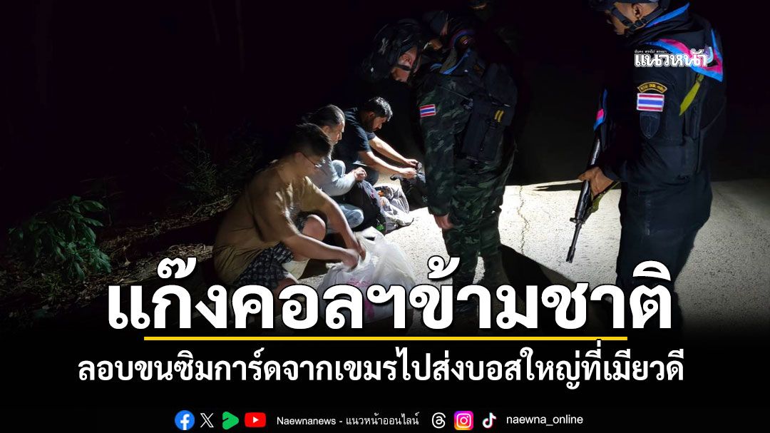 รวบแก๊งคอลฯข้ามชาติชาวจีน ลอบขนซิมการ์ดจากเขมร ไปส่งบอสใหญ่ที่เมียวดี
