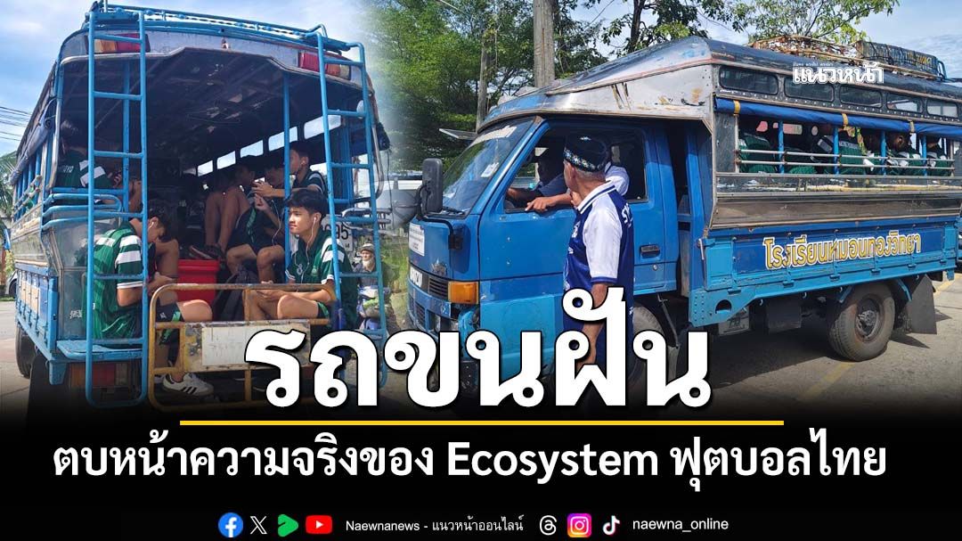 ‘รถขนฝัน’ยาแรงกระตุ้นผู้บริหาร-ตบหน้าความจริงของ Ecosystem ฟุตบอลไทย
