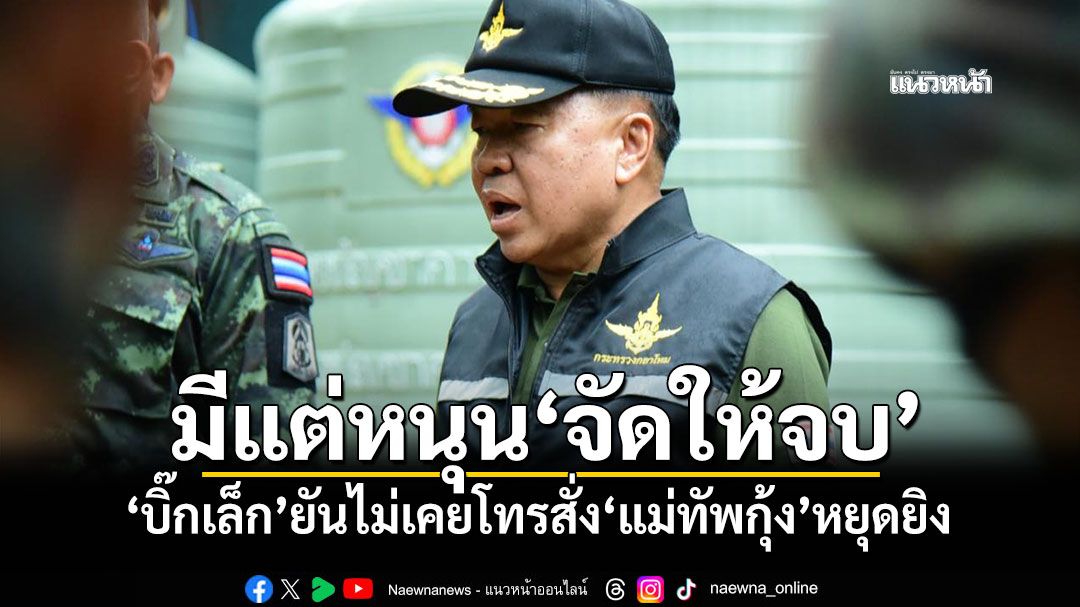 มีแต่หนุน‘จัดให้จบ’ ‘บิ๊กเล็ก’ยันไม่เคยโทรสั่ง‘แม่ทัพกุ้ง’หยุดยิง