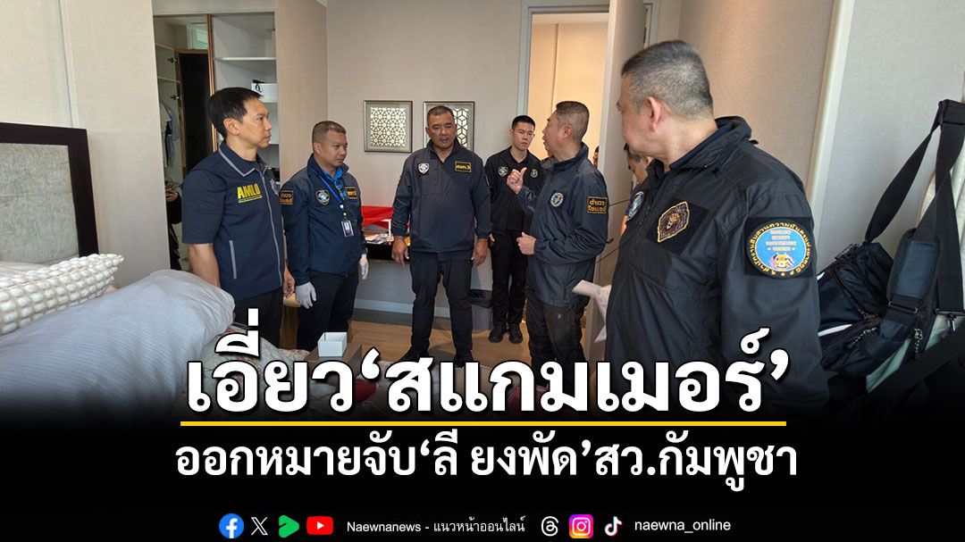 เอี่ยว'สแกมเมอร์' ศาลอาญาออกหมายจับ'ลี ยงพัด'สว.กัมพูชา