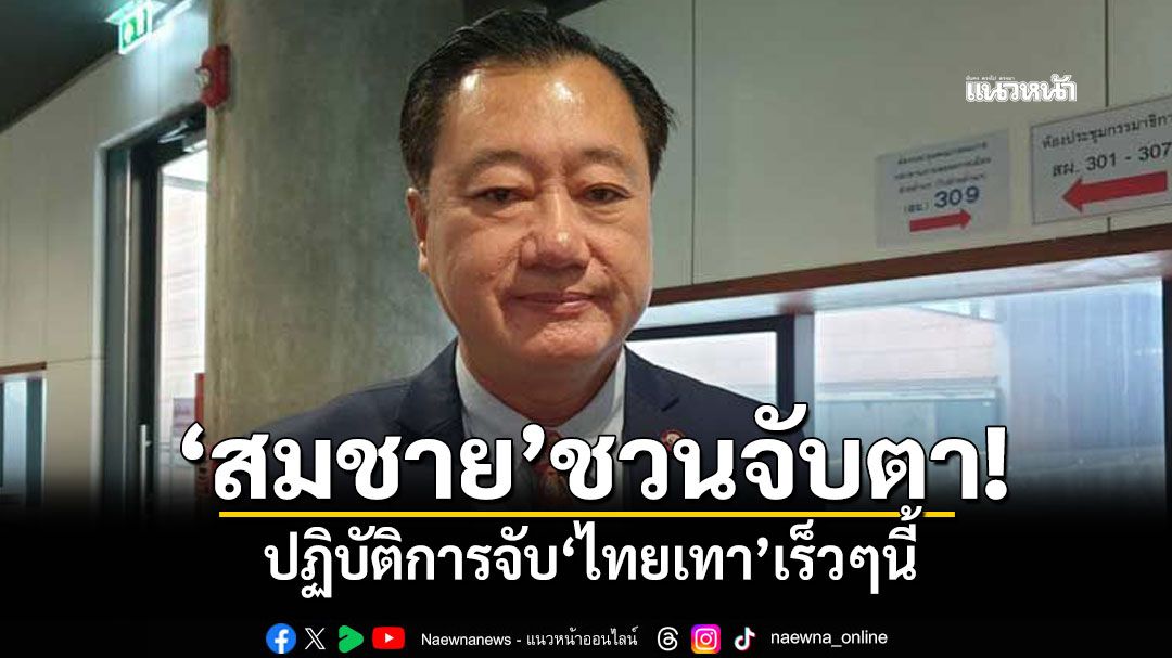 'สมชาย'ชวนจับตา! ปฏิบัติการจับ'ไทยเทา'เร็วๆนี้