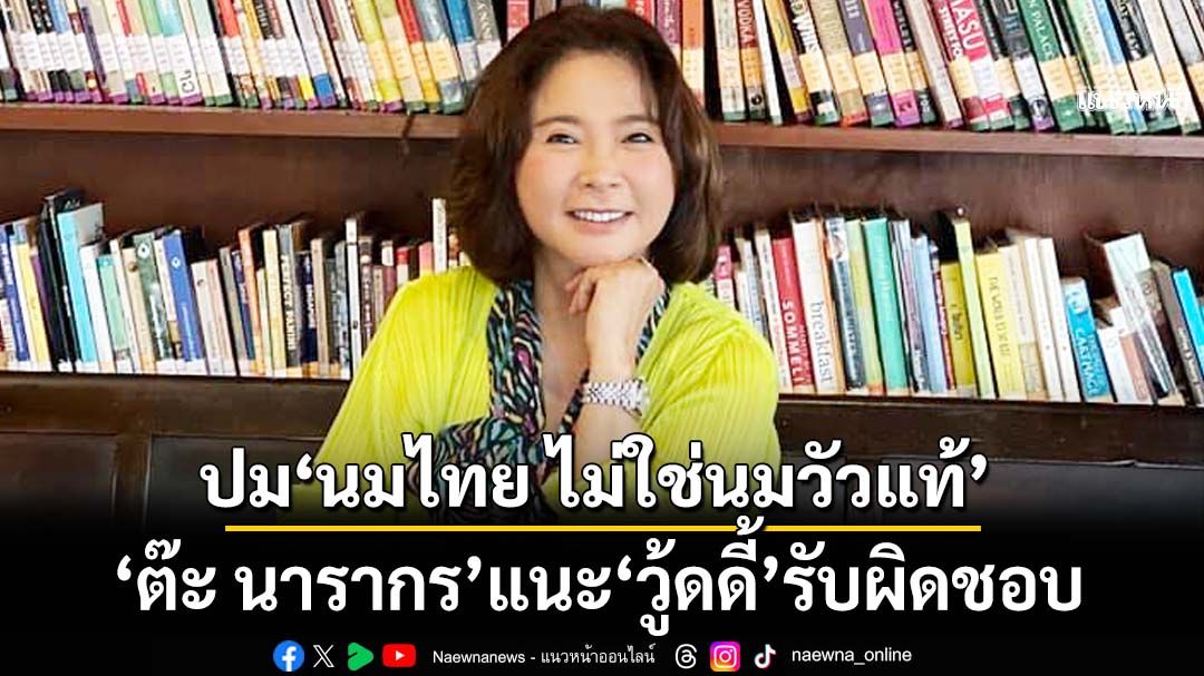 ‘ต๊ะ นารากร’มองปมดรามา‘นมไทย ไม่ใช่นมวัวแท้’ แนะ‘วู้ดดี้’รับผิดชอบมากว่าลบคลิป