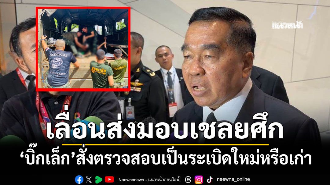 'บิ๊กเล็ก'สั่งเลื่อนส่งมอบ18เชลยศึก หลังทหารไทยเหยียบกับระเบิด สั่งตรวจสอบเป็นของใหม่หรือเก่า