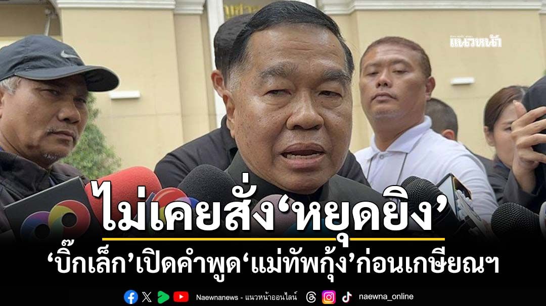 ‘บิ๊กเล็ก’ลั่นไม่เคยสั่ง‘หยุดยิง’ แจงคุย‘ผบ.ทบ.’ก็ระบุไม่มีใครสั่ง เปิดคำพูด‘แม่ทัพกุ้ง’ก่อนเกษียณฯ