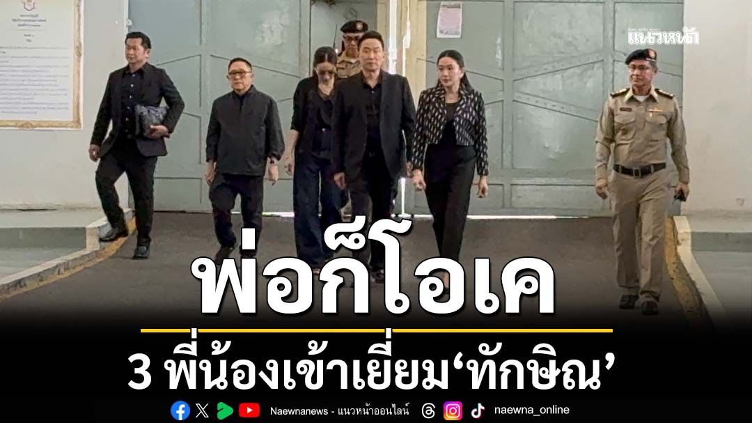 3 พี่น้อง‘โอ๊ค-เอม-อิ๊งค์’เข้าเยี่ยม‘ทักษิณ’กว่า 1 ชม. บอก‘โดยรวมพ่อก็โอเค’