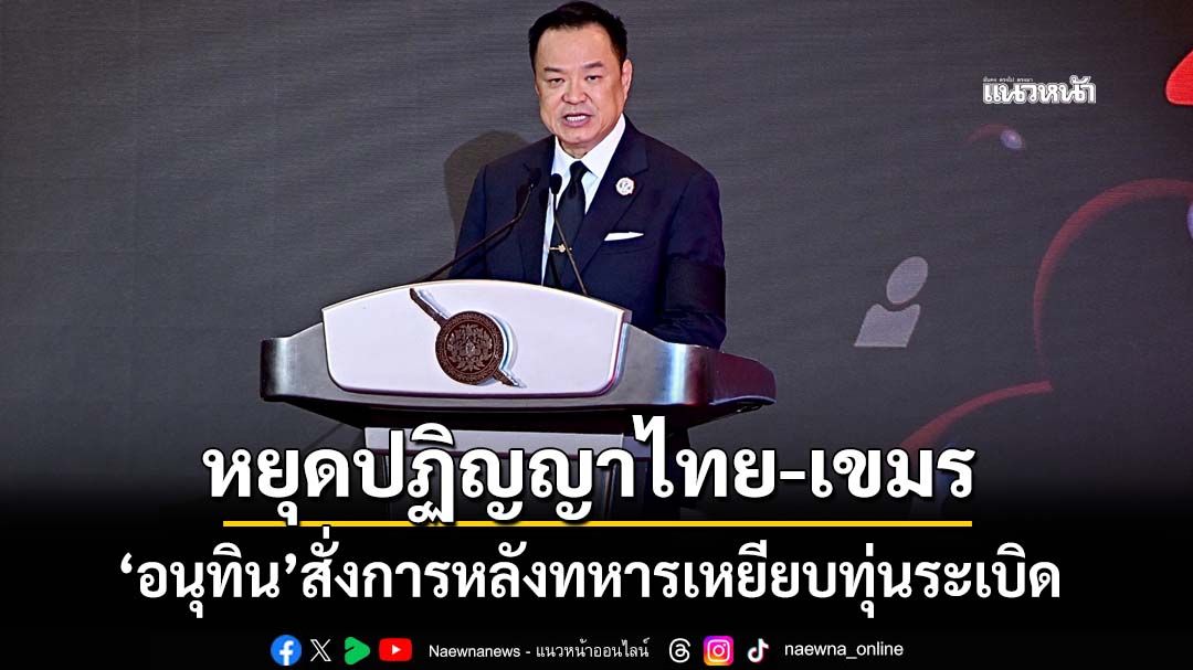 ‘อนุทิน’สั่งหยุดปฏิญญาสันติภาพไทย-กัมพูชา หลังทหารไทยเหยียบทุ่นระเบิด